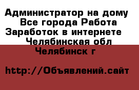 Администратор на дому  - Все города Работа » Заработок в интернете   . Челябинская обл.,Челябинск г.